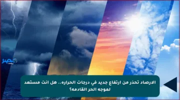 الأرصاد تحذر من ارتفاع جديد في درجات الحرارة.. هل أنت مستعد لموجة الحر القادمة؟